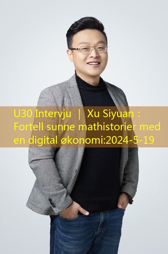 U30 Intervju ｜ Xu Siyuan： Fortell sunne mathistorier med en digital økonomi