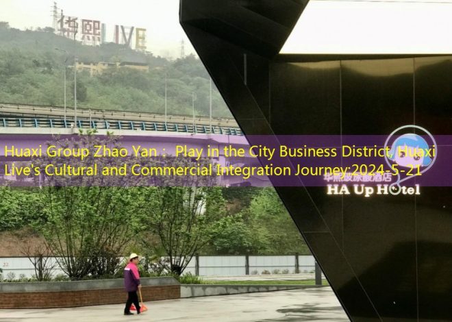 Huaxi Group Zhao Yan： Play in the City Business District, Huaxi Live’s Cultural and Commercial Integration Journey