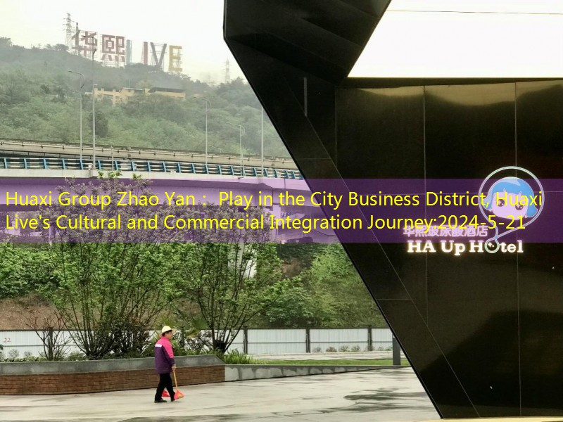 Huaxi Group Zhao Yan： Play in the City Business District, Huaxi Live’s Cultural and Commercial Integration Journey