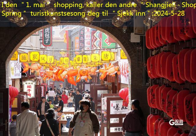 I den ＂1. mai＂ shopping, kaller den andre ＂Shangjieli · Shop Spring＂ turistkunstsesong deg til ＂Sjekk inn＂