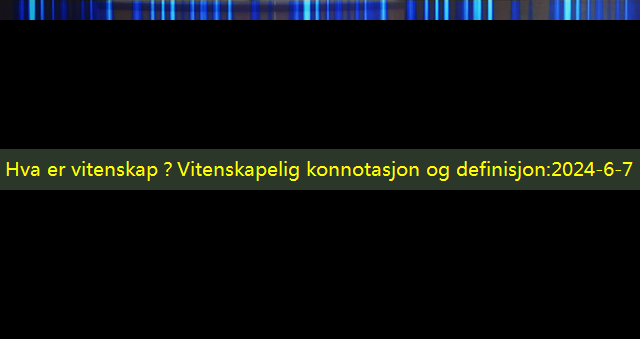 Hva er vitenskap？Vitenskapelig konnotasjon og definisjon