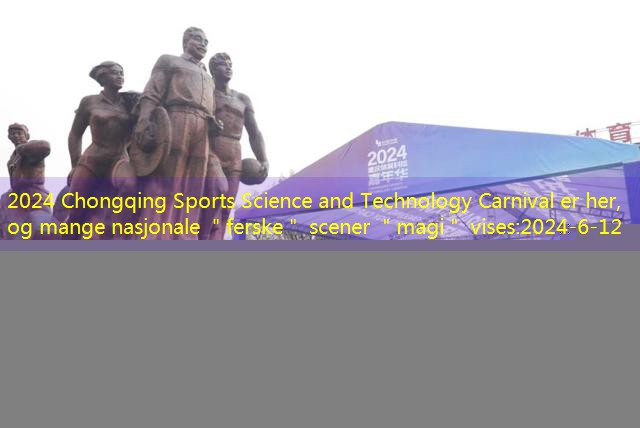 2024 Chongqing Sports Science and Technology Carnival er her, og mange nasjonale ＂ferske＂ scener ＂magi＂ vises